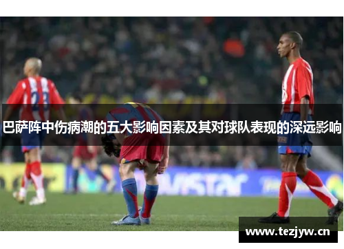 巴萨阵中伤病潮的五大影响因素及其对球队表现的深远影响 巴萨阵中伤病潮的五大影响因素及其对球队表现的深远影响