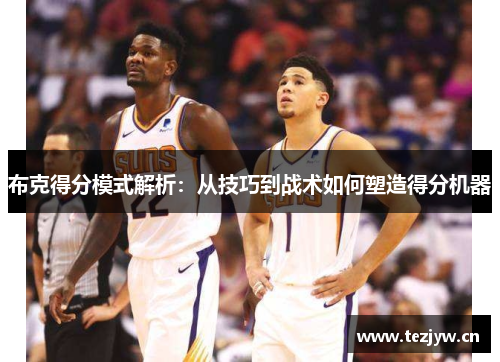 布克得分模式解析:从技巧到战术如何塑造得分机器 布克得分模式解析:从技巧到战术如何塑造得分机器