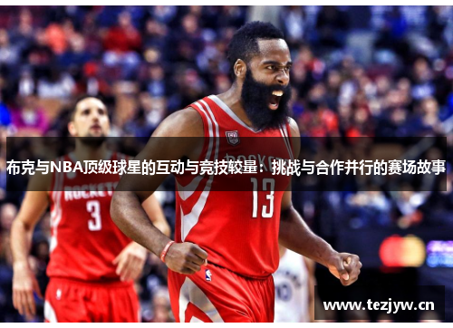 布克与NBA顶级球星的互动与竞技较量：挑战与合作并行的赛场故事