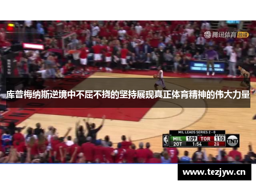 库普梅纳斯逆境中不屈不挠的坚持展现真正体育精神的伟大力量 库普梅纳斯逆境中不屈不挠的坚持展现真正体育精神的伟大力量