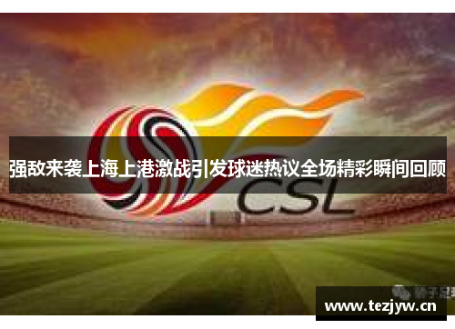 强敌来袭上海上港激战引发球迷热议全场精彩瞬间回顾